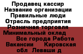 Продавец-кассир › Название организации ­ Правильные люди › Отрасль предприятия ­ Розничная торговля › Минимальный оклад ­ 29 000 - Все города Работа » Вакансии   . Кировская обл.,Леваши д.